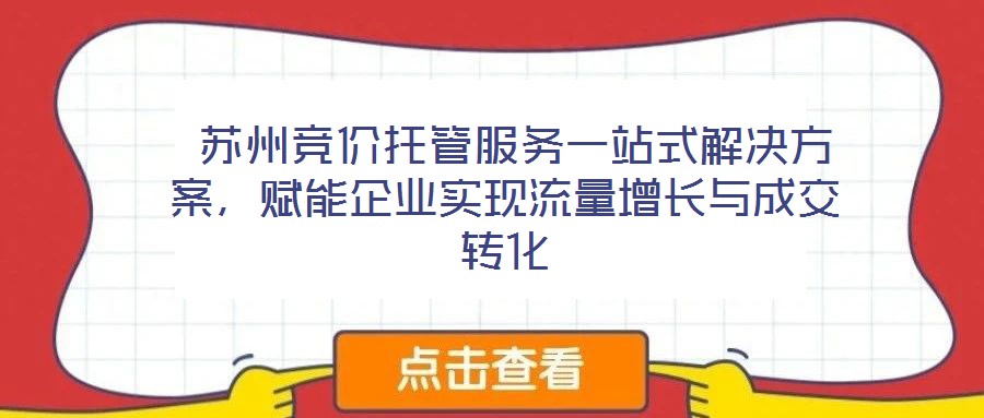  苏州竞价托管服务一站式解决方案，赋能企业实现流量增长与成交转化