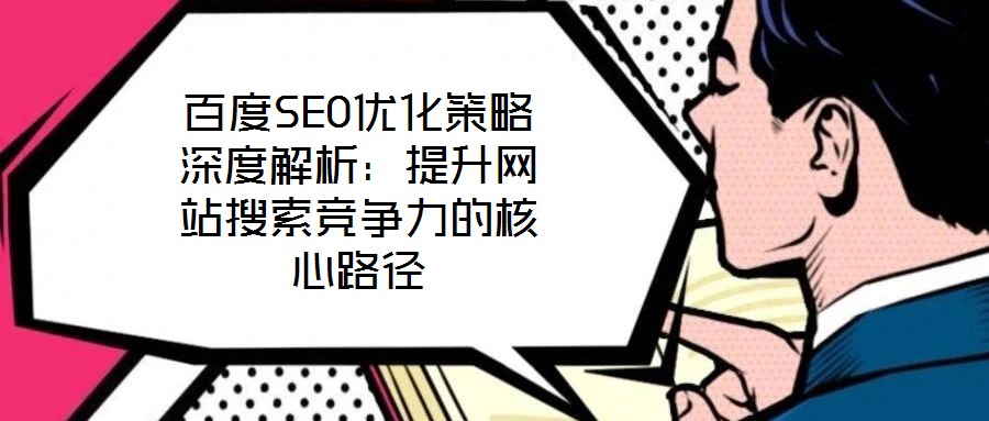 百度SEO优化策略深度解析：提升网站搜索竞争力的核心路径