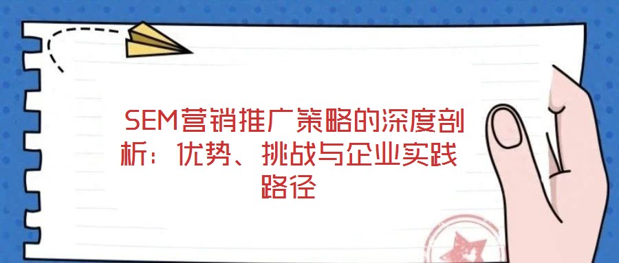  SEM营销推广策略的深度剖析：优势、挑战与企业实践路径