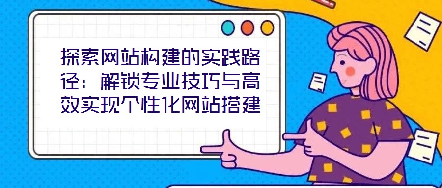 探索网站构建的实践路径：解锁专业技巧与高效实现个性化网站搭建
