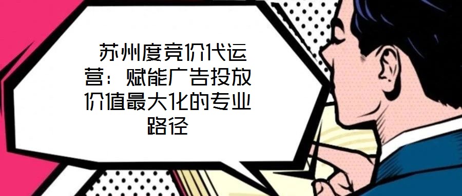  苏州度竞价代运营：赋能广告投放价值最大化的专业路径