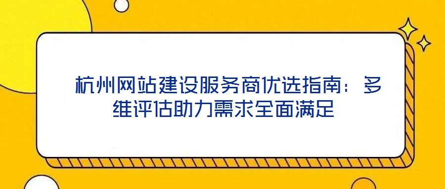  杭州网站建设服务商优选指南：多维评估助力需求全面满足