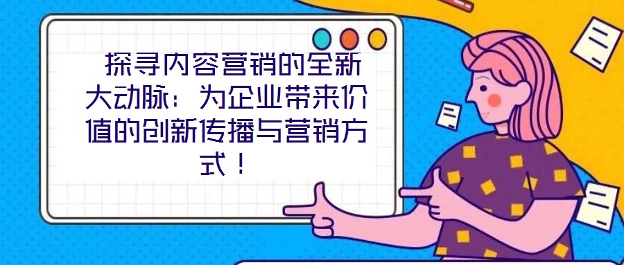  探寻内容营销的全新大动脉：为企业带来价值的创新传播与营销方式！