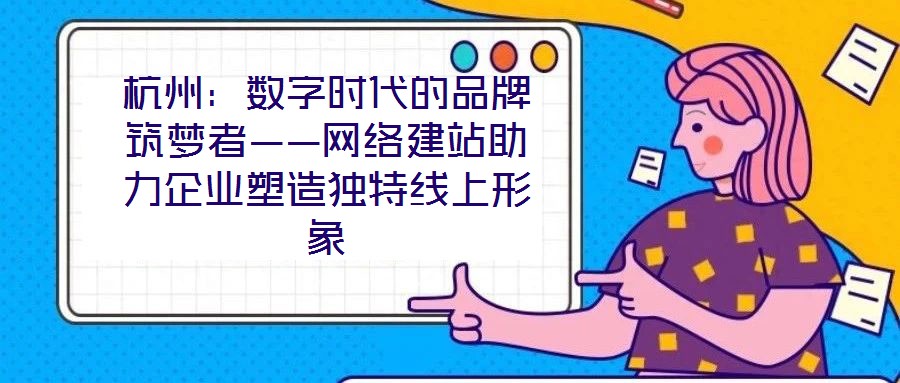 杭州：数字时代的品牌筑梦者——网络建站助力企业塑造独特线上形象
