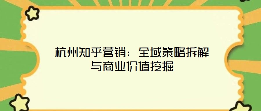 杭州知乎营销：全域策略拆解与商业价值挖掘