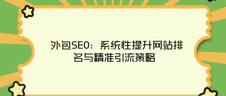  外包SEO：系统性提升网站排名与精准引流策略