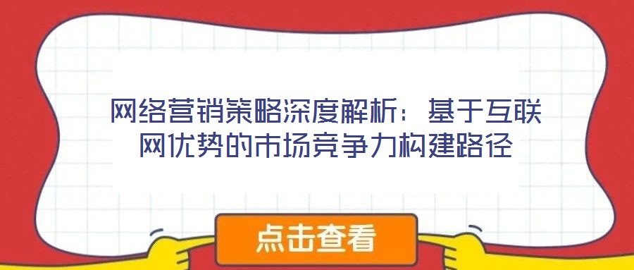 网络营销策略深度解析：基于互联网优势的市场竞争力构建路径