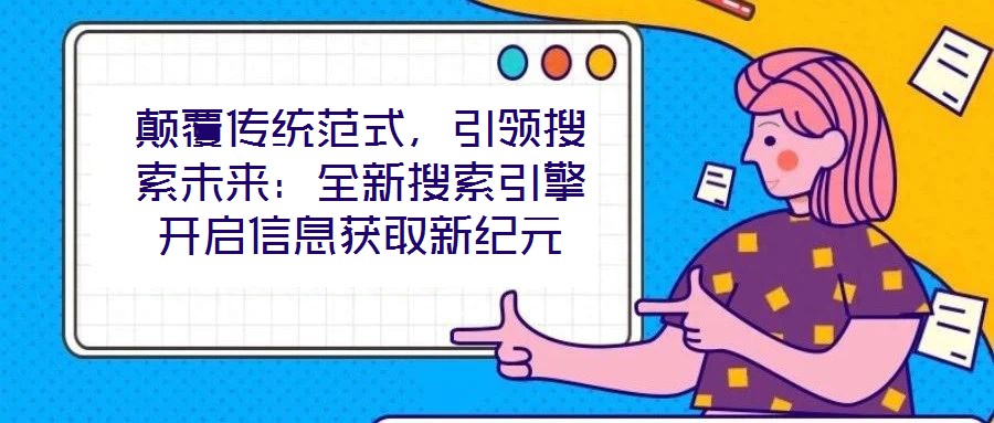 颠覆传统范式，引领搜索未来：全新搜索引擎开启信息获取新纪元