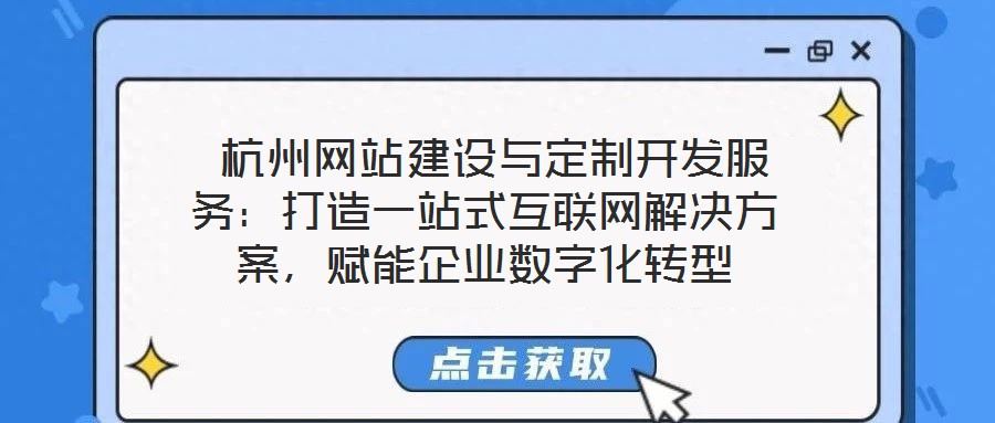 杭州网站建设与定制开发服务：打造一站式互联网解决方案，赋能企业数字化转型