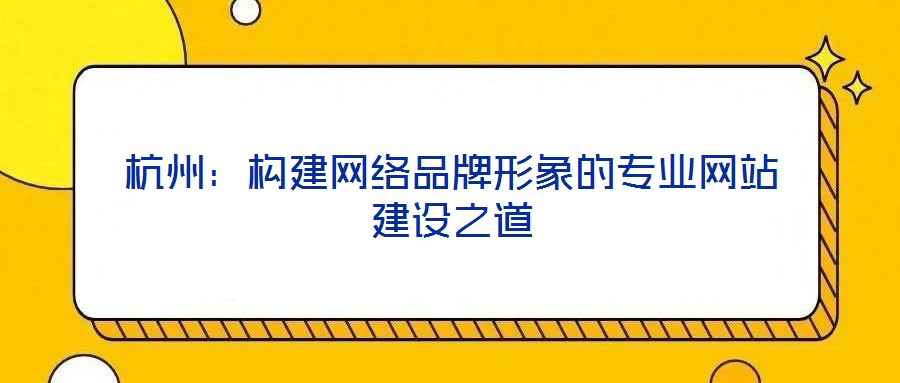 杭州：构建网络品牌形象的专业网站建设之道