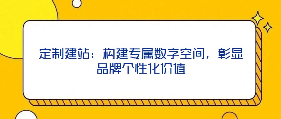 定制建站：构建专属数字空间，彰显品牌个性化价值