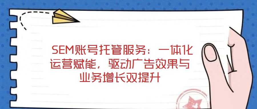  SEM账号托管服务：一体化运营赋能，驱动广告效果与业务增长双提升