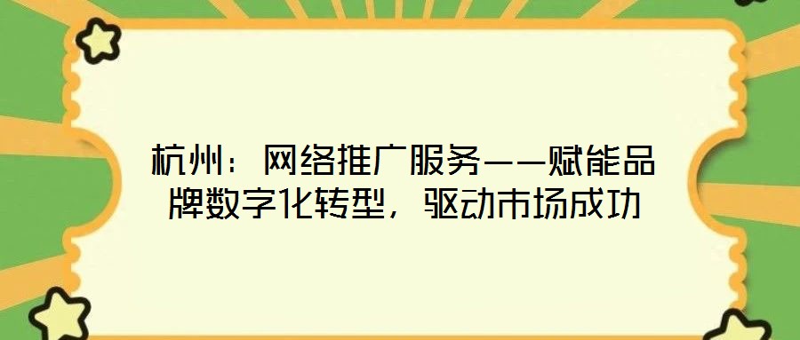 杭州：网络推广服务——赋能品牌数字化转型，驱动市场成功