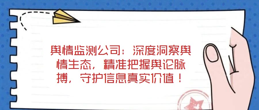 舆情监测公司：深度洞察舆情生态，精准把握舆论脉搏，守护信息真实价值！