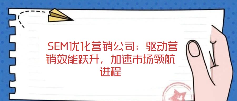  SEM优化营销公司：驱动营销效能跃升，加速市场领航进程