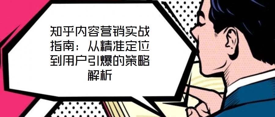 知乎内容营销实战指南：从精准定位到用户引爆的策略解析