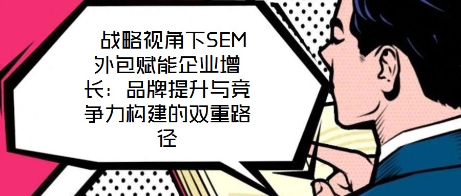  战略视角下SEM外包赋能企业增长：品牌提升与竞争力构建的双重路径