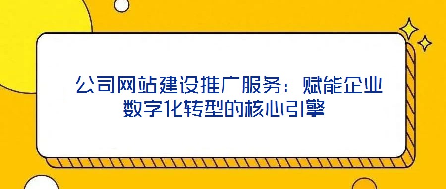  公司网站建设推广服务：赋能企业数字化转型的核心引擎