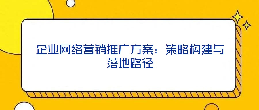 企业网络营销推广方案：策略构建与落地路径