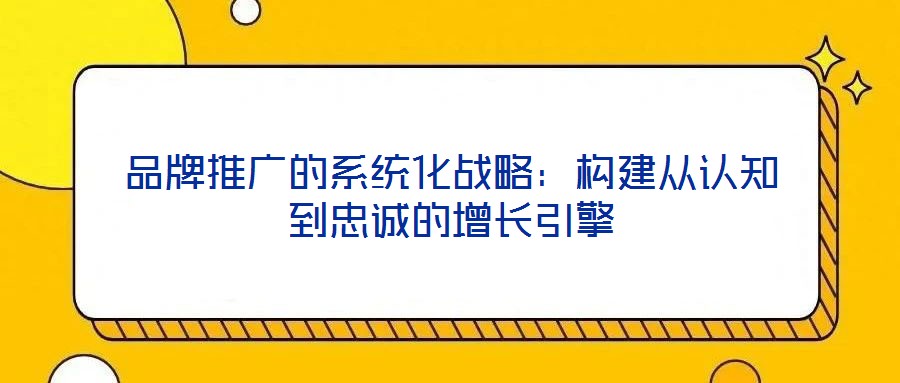 品牌推广的系统化战略：构建从认知到忠诚的增长引擎