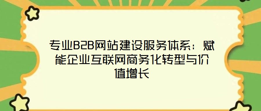 专业B2B网站建设服务体系：赋能企业互联网商务化转型与价值增长