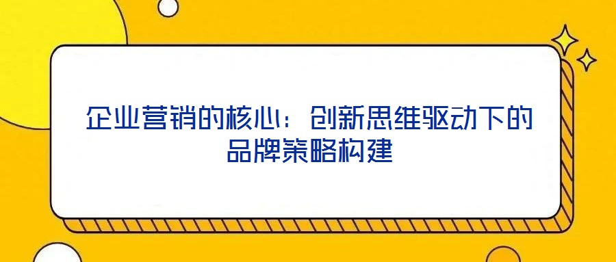 企业营销的核心：创新思维驱动下的品牌策略构建