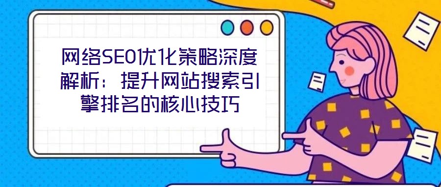 网络SEO优化策略深度解析：提升网站搜索引擎排名的核心技巧