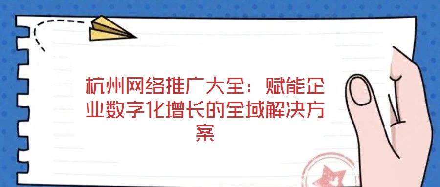 杭州网络推广大全：赋能企业数字化增长的全域解决方案