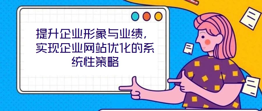 提升企业形象与业绩，实现企业网站优化的系统性策略