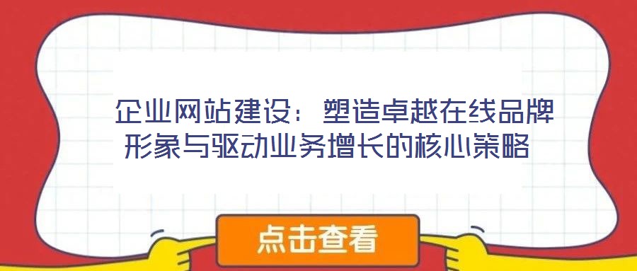 企业网站建设：塑造卓越在线品牌形象与驱动业务增长的核心策略