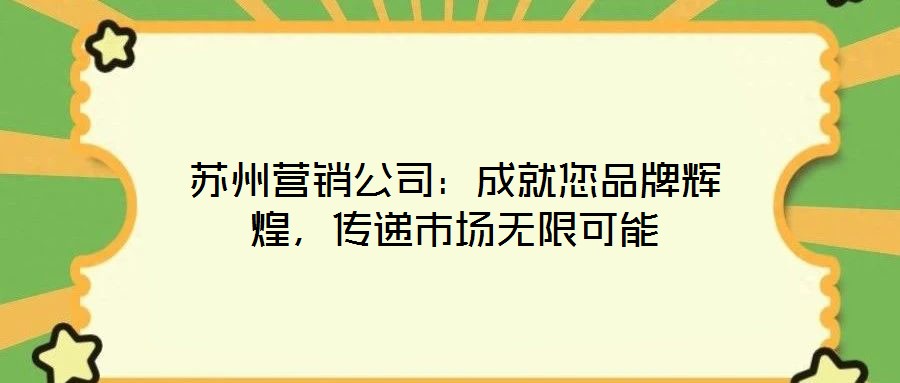 苏州营销公司：成就您品牌辉煌，传递市场无限可能