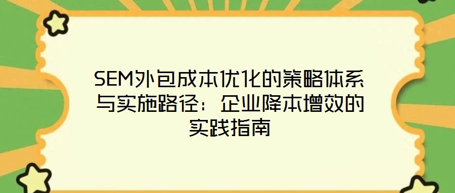 SEM外包成本优化的策略体系与实施路径：企业降本增效的实践指南