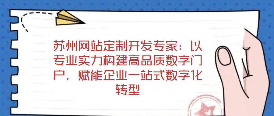 苏州网站定制开发专家：以专业实力构建高品质数字门户，赋能企业一站式数字化转型
