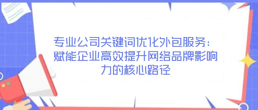 专业公司关键词优化外包服务：赋能企业高效提升网络品牌影响力的核心路径