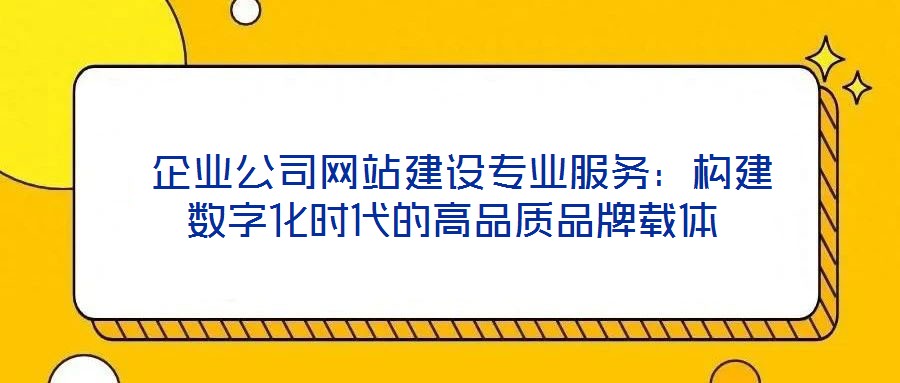  企业公司网站建设专业服务：构建数字化时代的高品质品牌载体
