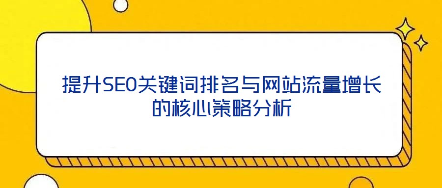提升SEO关键词排名与网站流量增长的核心策略分析