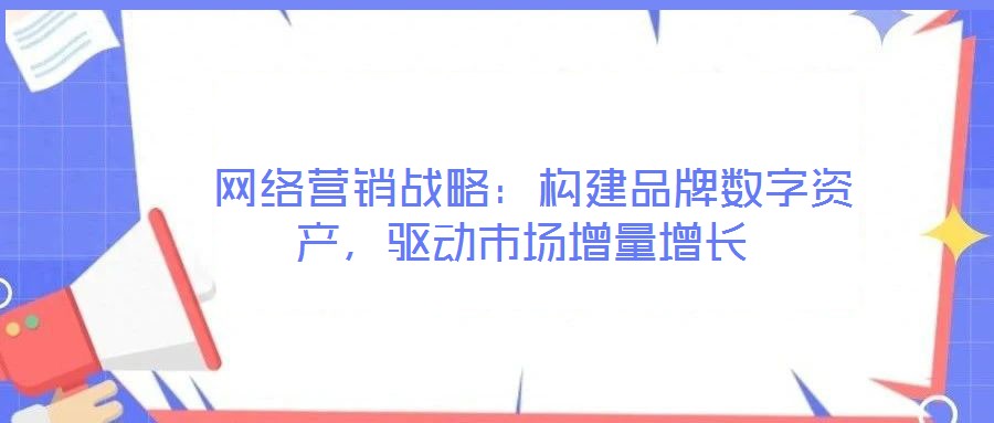  网络营销战略：构建品牌数字资产，驱动市场增量增长