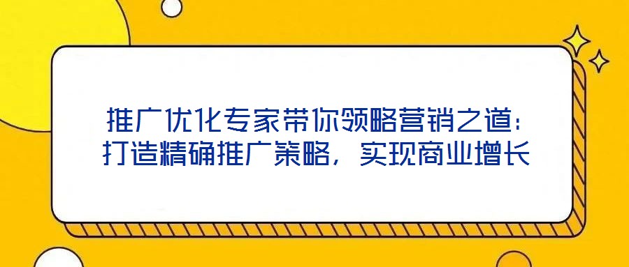  推广优化专家带你领略营销之道：打造精确推广策略，实现商业增长