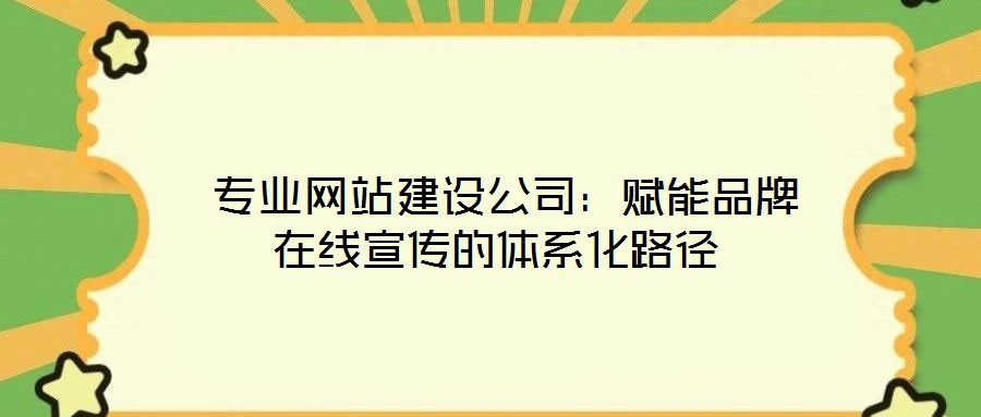  专业网站建设公司：赋能品牌在线宣传的体系化路径