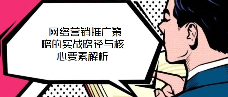  网络营销推广策略的实战路径与核心要素解析