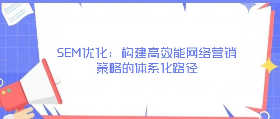 SEM优化：构建高效能网络营销策略的体系化路径