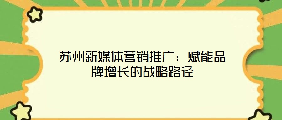 苏州新媒体营销推广：赋能品牌增长的战略路径