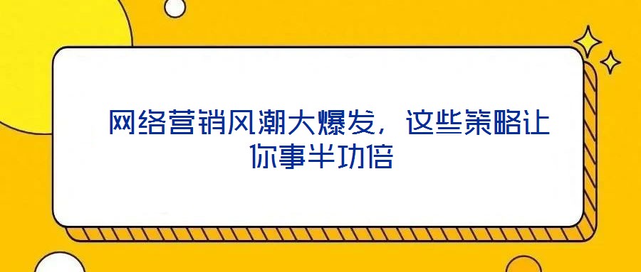  网络营销风潮大爆发，这些策略让你事半功倍