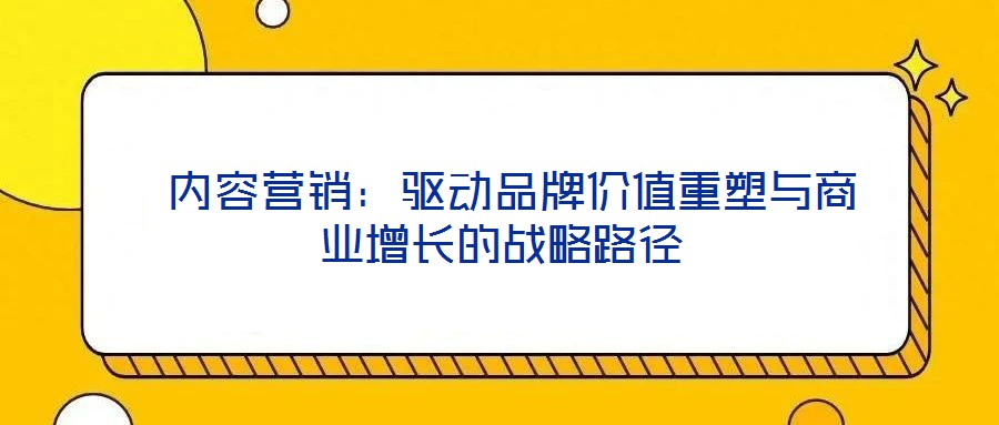 内容营销：驱动品牌价值重塑与商业增长的战略路径