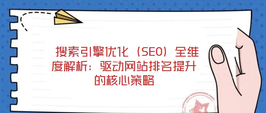  搜索引擎优化（SEO）全维度解析：驱动网站排名提升的核心策略