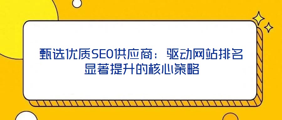 甄选优质SEO供应商：驱动网站排名显著提升的核心策略
