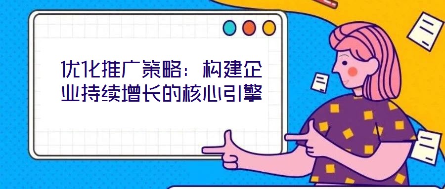 优化推广策略：构建企业持续增长的核心引擎