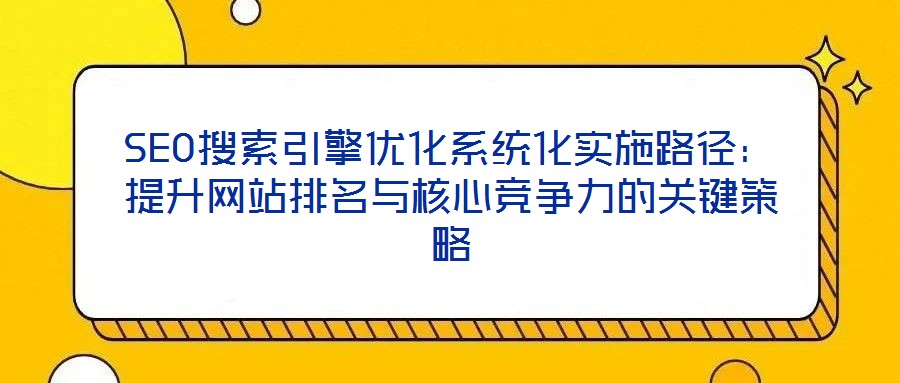 SEO搜索引擎优化系统化实施路径：提升网站排名与核心竞争力的关键策略
