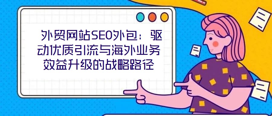  外贸网站SEO外包：驱动优质引流与海外业务效益升级的战略路径