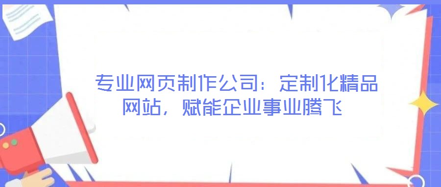  专业网页制作公司：定制化精品网站，赋能企业事业腾飞
